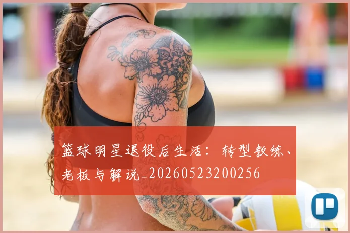 篮球明星退役后生活：转型教练、老板与解说_20260523200256
