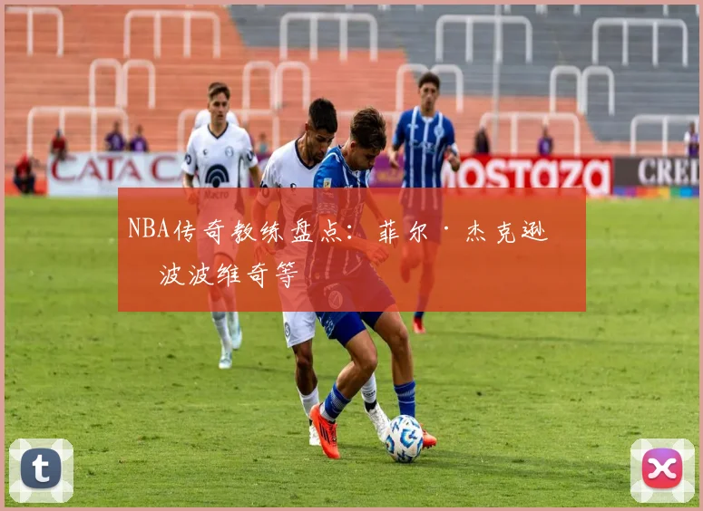 NBA传奇教练盘点：菲尔·杰克逊与波波维奇等