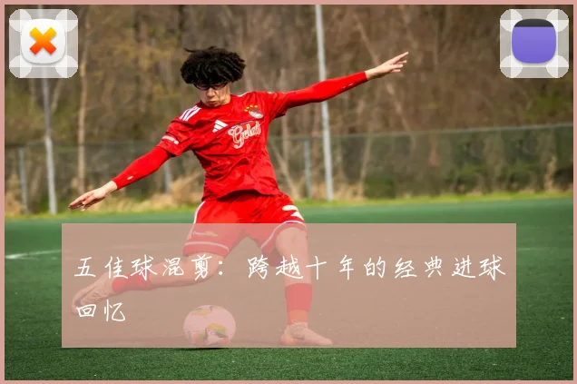 五佳球混剪：跨越十年的经典进球回忆