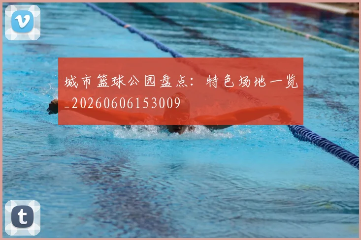 城市篮球公园盘点：特色场地一览_20260606153009