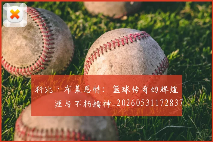 科比·布莱恩特：篮球传奇的辉煌生涯与不朽精神_20260531172837