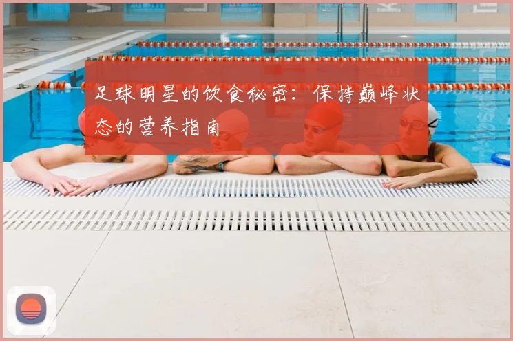 足球明星的饮食秘密:保持巅峰状态的营养指南