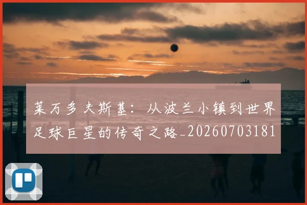 莱万多夫斯基：从波兰小镇到世界足球巨星的传奇之路_20260703181814