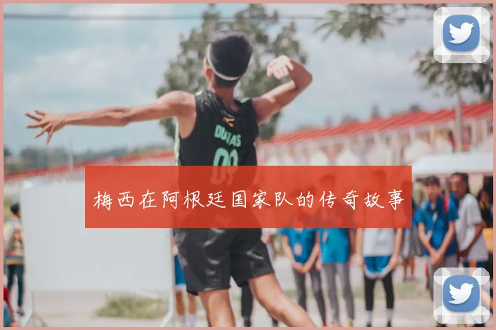 梅西在阿根廷国家队的传奇故事