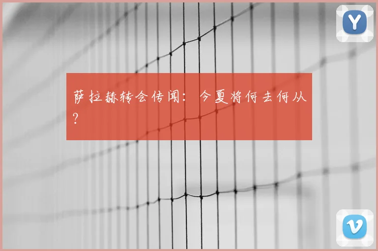 萨拉赫转会传闻：今夏将何去何从？