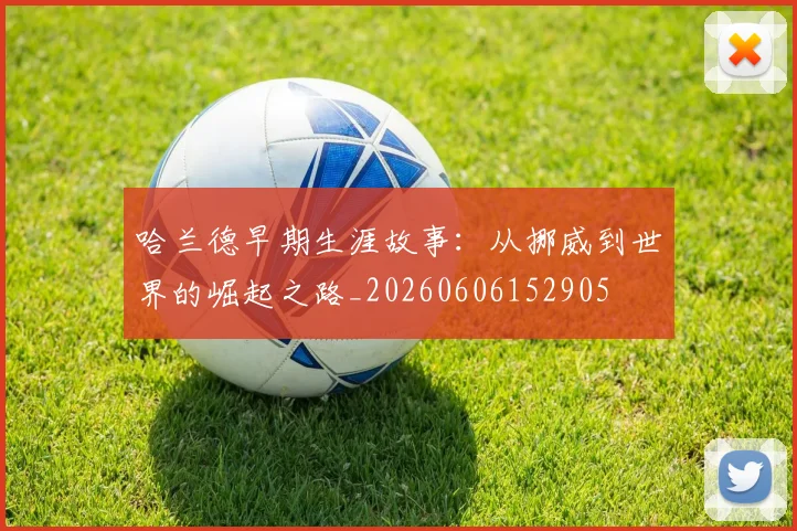 哈兰德早期生涯故事：从挪威到世界的崛起之路_20260606152905