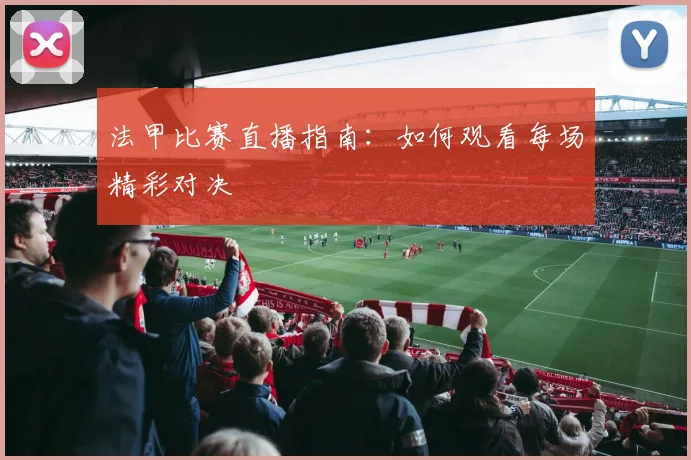 法甲比赛直播指南：如何观看每场精彩对决