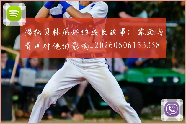 揭秘贝林厄姆的成长故事：家庭与青训对他的影响_20260606153358