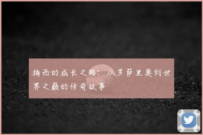 梅西的成长之路:从罗萨里奥到世界之巅的传奇故事