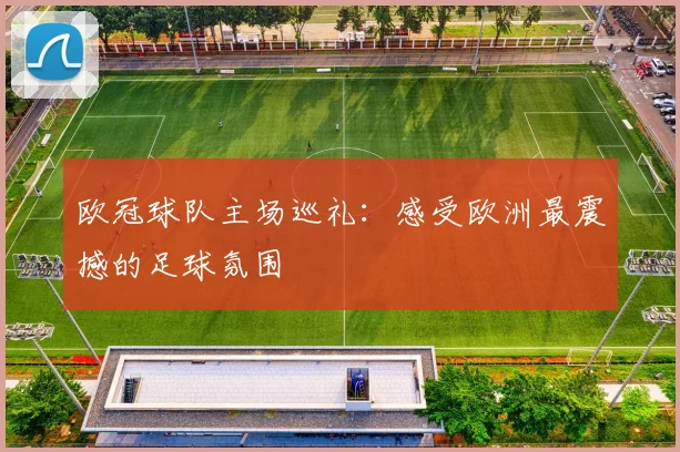 欧冠球队主场巡礼：感受欧洲最震撼的足球氛围