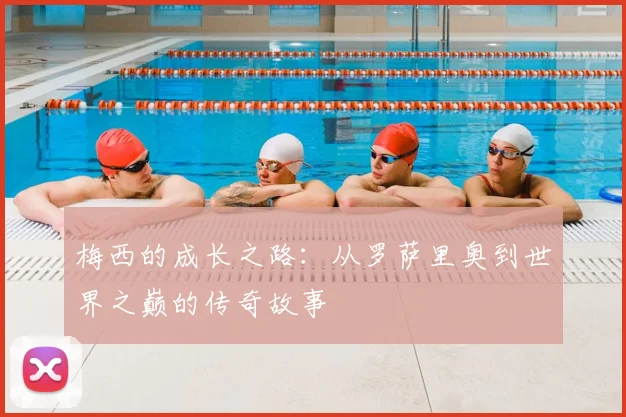 梅西的成长之路：从罗萨里奥到世界之巅的传奇故事