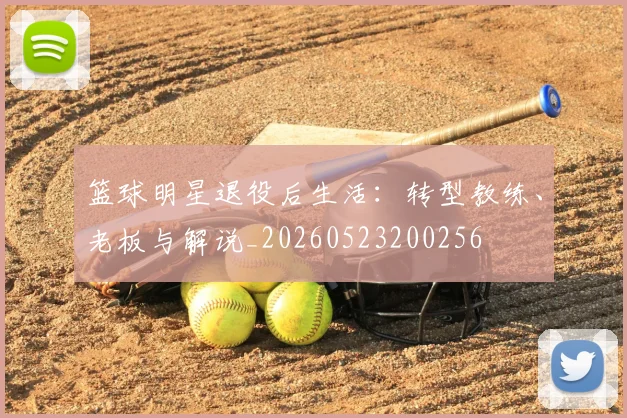篮球明星退役后生活：转型教练、老板与解说_20260523200256