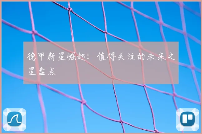 德甲新星崛起：值得关注的未来之星盘点