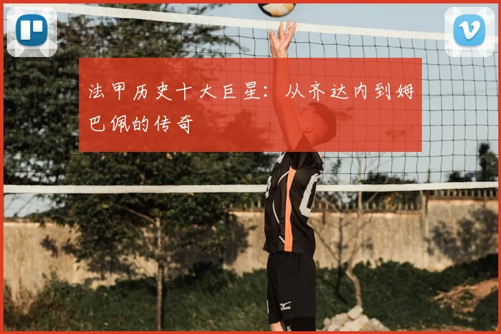 法甲历史十大巨星：从齐达内到姆巴佩的传奇