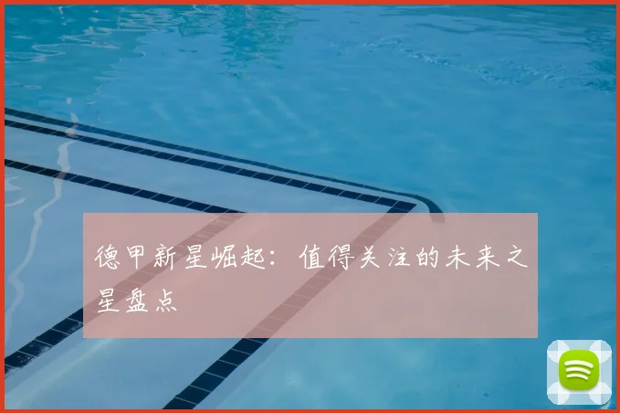 德甲新星崛起：值得关注的未来之星盘点