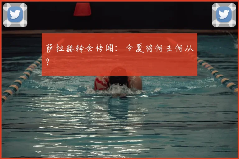萨拉赫转会传闻：今夏将何去何从？