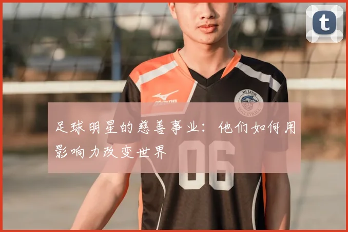 足球明星的慈善事业:他们如何用影响力改变世界