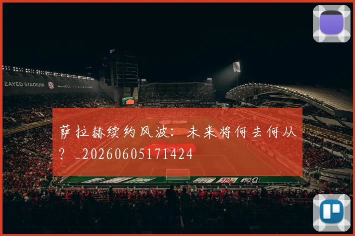萨拉赫续约风波：未来将何去何从？_20260605171424