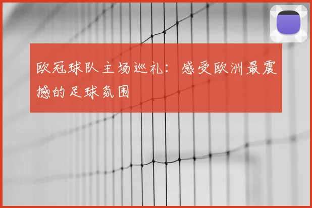 欧冠球队主场巡礼:感受欧洲最震撼的足球氛围