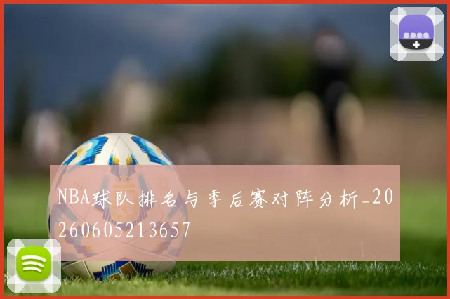 NBA球队排名与季后赛对阵分析_20260605213657
