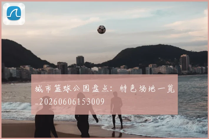 城市篮球公园盘点：特色场地一览_20260606153009