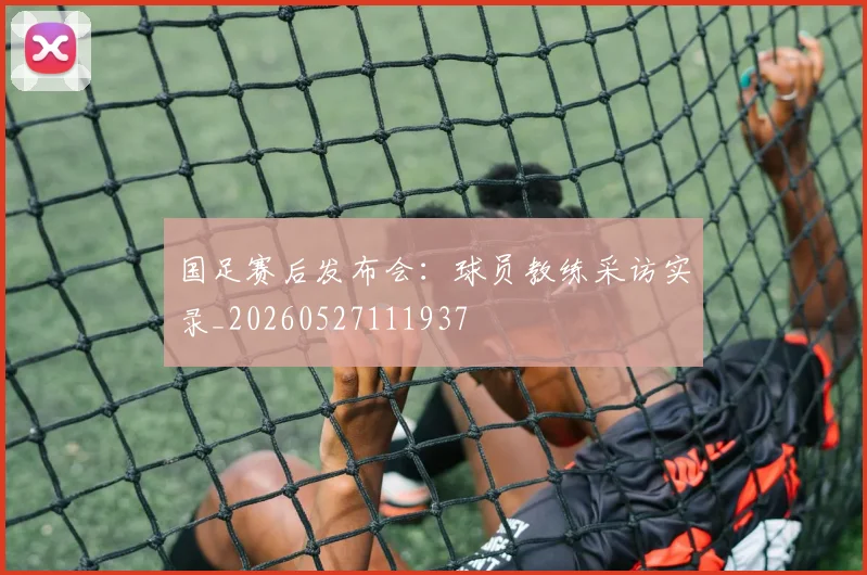 国足赛后发布会：球员教练采访实录_20260527111937