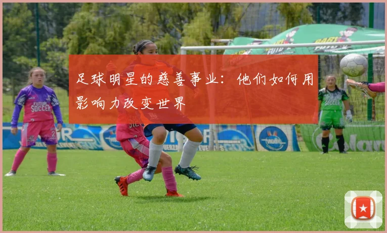 足球明星的慈善事业：他们如何用影响力改变世界