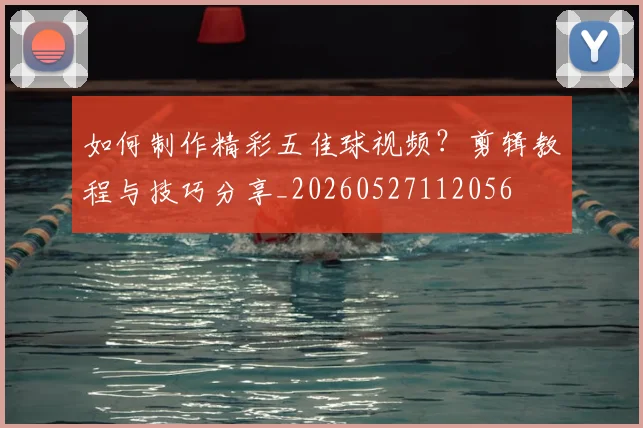 如何制作精彩五佳球视频？剪辑教程与技巧分享_20260527112056