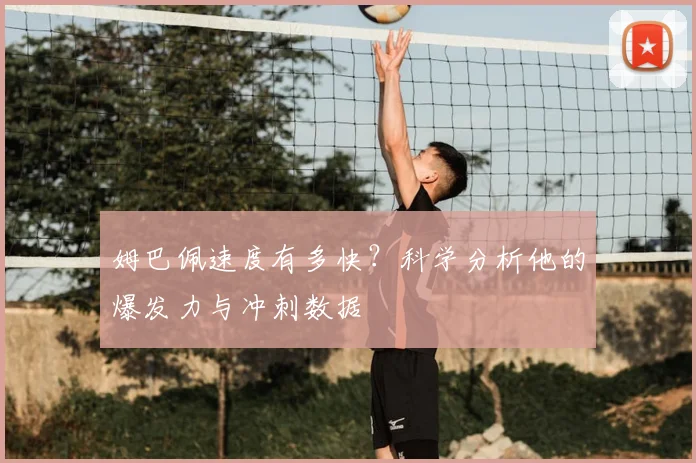姆巴佩速度有多快？科学分析他的爆发力与冲刺数据