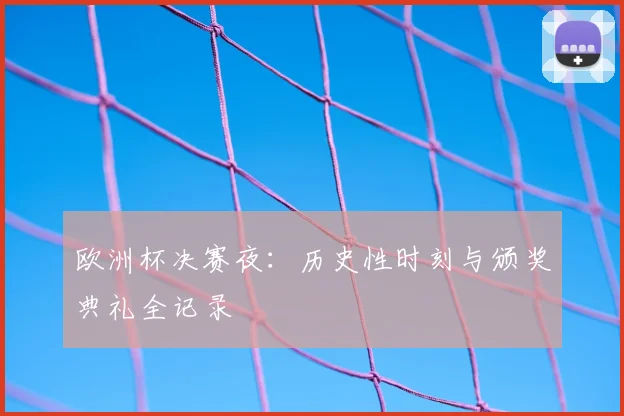 欧洲杯决赛夜：历史性时刻与颁奖典礼全记录