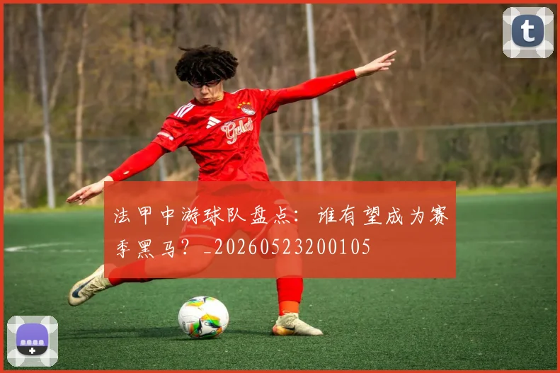 法甲中游球队盘点：谁有望成为赛季黑马？_20260523200105