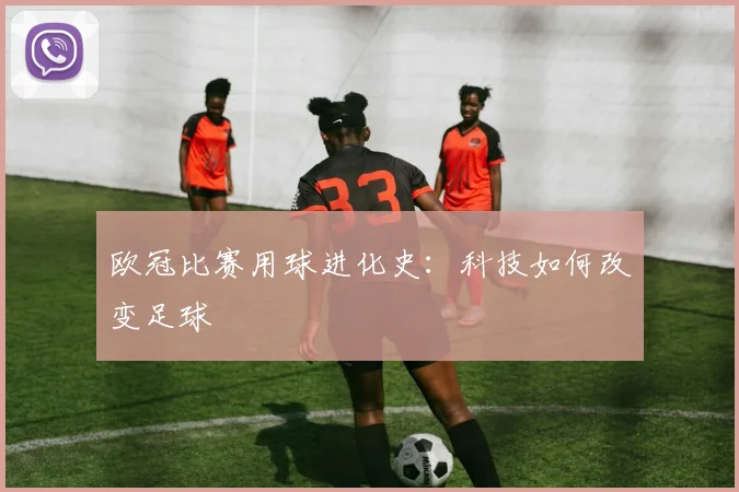 欧冠比赛用球进化史:科技如何改变足球