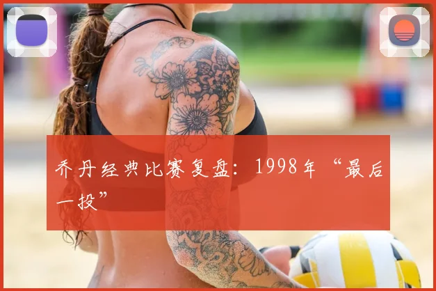 乔丹经典比赛复盘：1998年“最后一投”