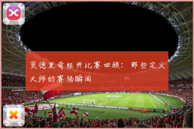 莫德里奇经典比赛回顾：那些定义大师的赛场瞬间