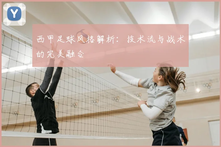 西甲足球风格解析：技术流与战术的完美融合