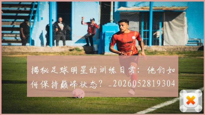 揭秘足球明星的训练日常：他们如何保持巅峰状态？_20260528193049