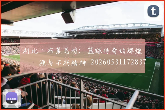 科比·布莱恩特：篮球传奇的辉煌生涯与不朽精神_20260531172837