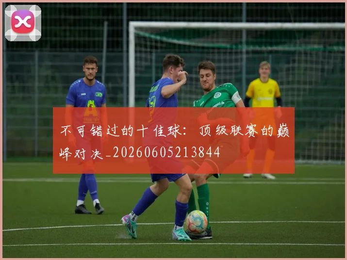 不可错过的十佳球:顶级联赛的巅峰对决_20260605213844