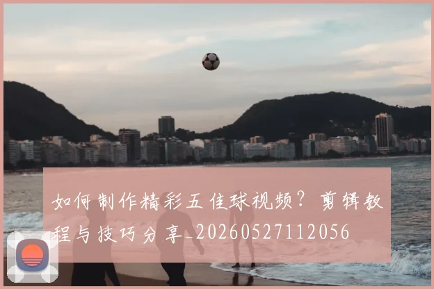 如何制作精彩五佳球视频?剪辑教程与技巧分享_20260527112056