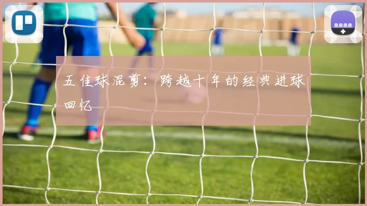 五佳球混剪:跨越十年的经典进球回忆