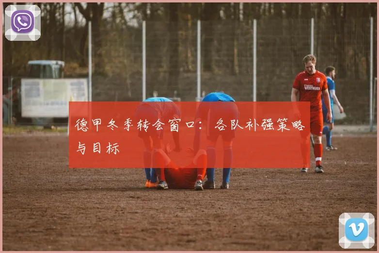 德甲冬季转会窗口:各队补强策略与目标