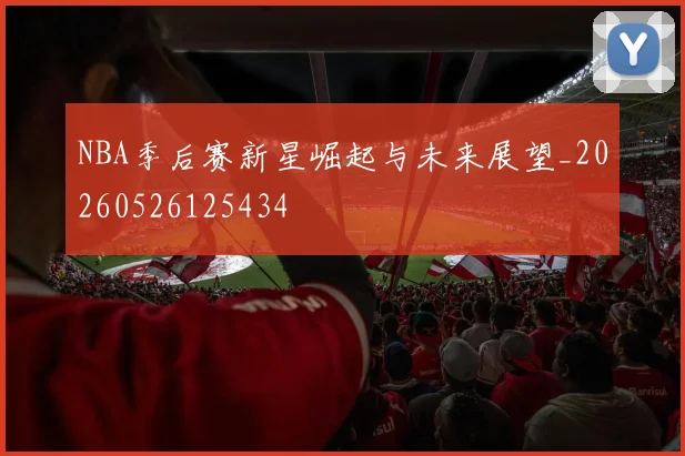 NBA季后赛新星崛起与未来展望_20260526125434
