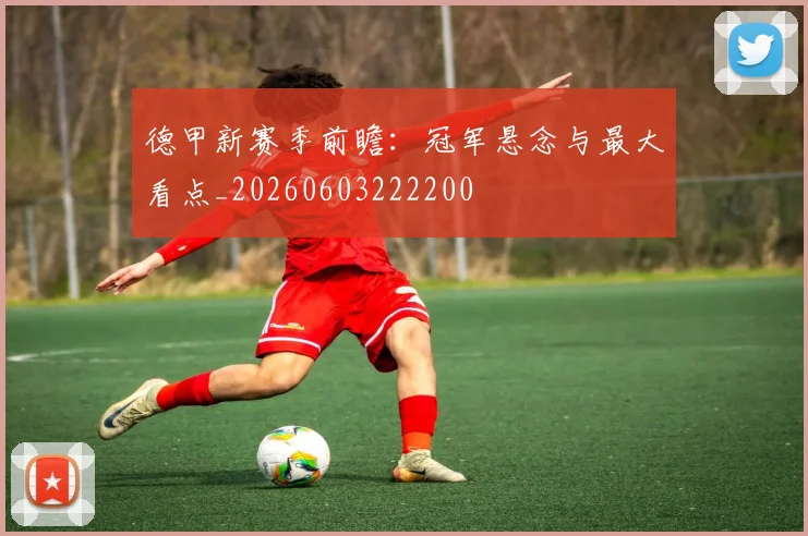 德甲新赛季前瞻：冠军悬念与最大看点_20260603222200