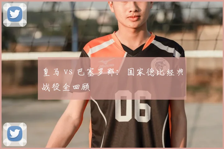 皇马 vs 巴塞罗那:国家德比经典战役全回顾