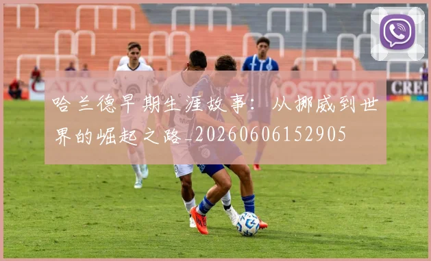 哈兰德早期生涯故事：从挪威到世界的崛起之路_20260606152905