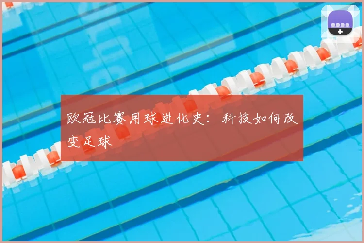 欧冠比赛用球进化史：科技如何改变足球
