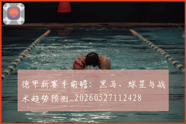 德甲新赛季前瞻：黑马、球星与战术趋势预测_20260527112428