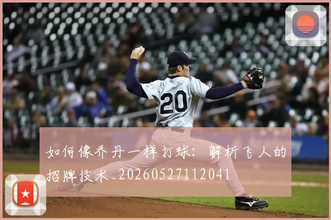 如何像乔丹一样打球：解析飞人的招牌技术_20260527112041