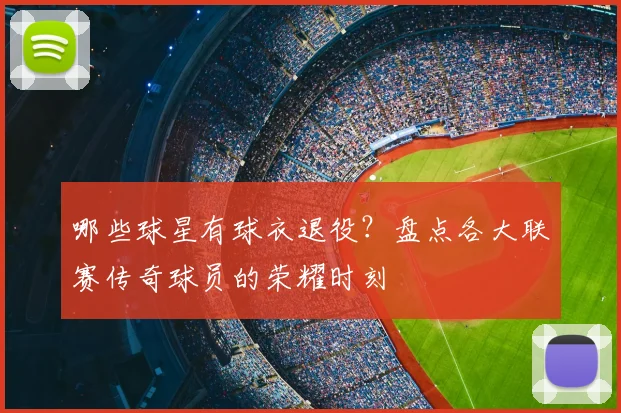 哪些球星有球衣退役?盘点各大联赛传奇球员的荣耀时刻