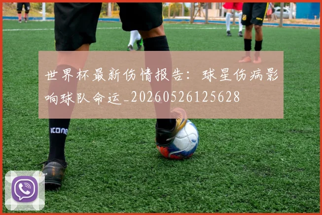 世界杯最新伤情报告：球星伤病影响球队命运_20260526125628